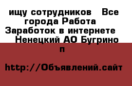 ищу сотрудников - Все города Работа » Заработок в интернете   . Ненецкий АО,Бугрино п.